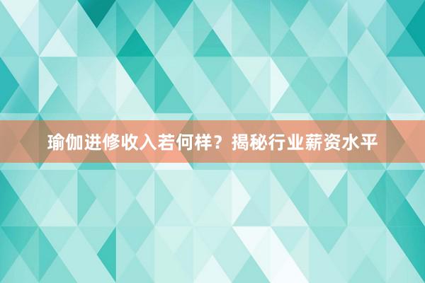 瑜伽进修收入若何样?揭秘行业薪资水平