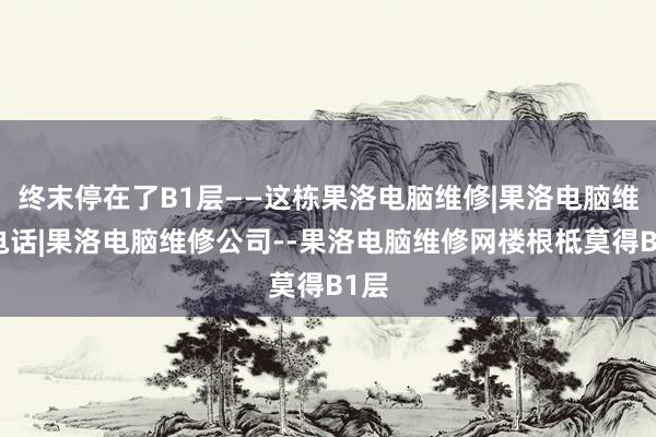 终末停在了B1层——这栋果洛电脑维修|果洛电脑维修电话|果洛电脑维修公司--果洛电脑维修网楼根柢莫得B1层