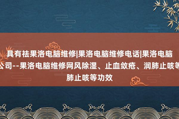 具有祛果洛电脑维修|果洛电脑维修电话|果洛电脑维修公司--果洛电脑维修网风除湿、止血敛疮、润肺止咳等功效